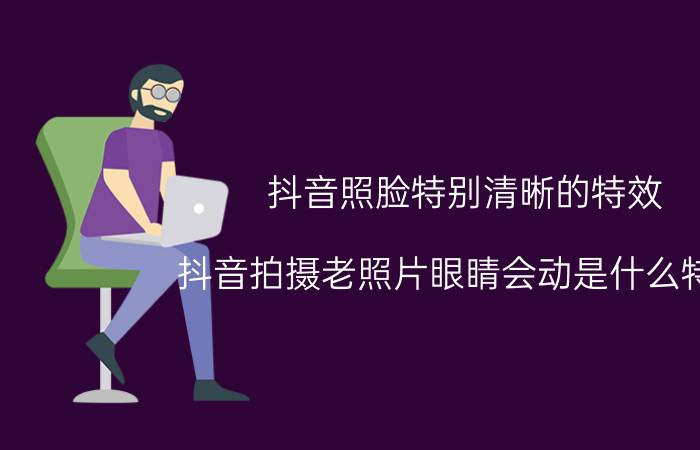 抖音照脸特别清晰的特效 抖音拍摄老照片眼睛会动是什么特效？